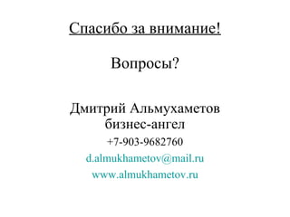Спасибо за внимание! Вопросы? Дмитрий Альмухаметов бизнес-ангел +7-903-9682760 [email_address] www.almukhametov.ru 