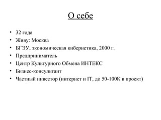 О себе 32 года Живу: Москва БГЭУ, экономическая кибернетика, 2000 г. Предприниматель Центр Культурного Обмена ИНТЕКС Бизнес-консультант Частный инвестор (интернет и  IT , до 50-100К в проект) 