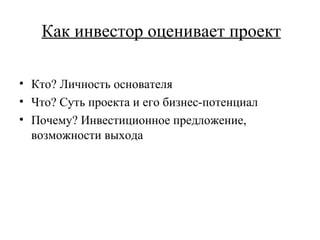 Как инвестор оценивает проект Кто? Личность основателя Что? Суть проекта и его бизнес-потенциал Почему? Инвестиционное предложение, возможности выхода 