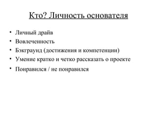 Кто? Личность основателя Личный драйв Вовлеченность Бэкграунд (достижения и компетенции) Умение кратко и четко рассказать о проекте Понравился / не понравился   