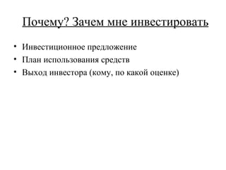 Почему? Зачем мне инвестировать Инвестиционное предложение План использования средств Выход инвестора (кому, по какой оценке) 