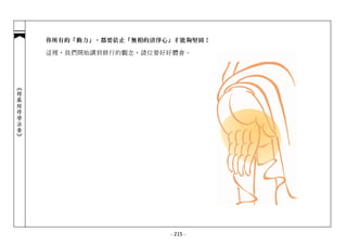 你所有的「動力」，都要依止「無相的清淨心」才能夠堅固！

            這裡，我們開始講到修行的觀念，諸位要好好體會。
︽楞嚴經修學法要︾




                                - 215 -
 