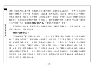 感應。所以我們的心靈力量，永遠都是居於主動的地位，這就是印光大師說的：「我們今天在念佛的
            時候，你釋放出一分的力量，佛陀給你一分的感應；你釋放出是三分的力量，佛陀給你三分的感應；
            你是十分的力量，祂給你十分的感應。」所以從這當中，就知道一件事情─你念佛，問題不在你念的
            數目多少，而是你在憶念佛陀的那個「明了的心」，跟佛號接觸的時候，你產生多大的力量，就產生
            多大的回應，所以 「如何加強我們心靈的力量」 ，變成是非常重要的一件事。
︽楞嚴經修學法要︾




              當然我們內心的力量，從本經來說，是有兩種差別─一種是從「真實的心」所發出的力量，一種
            是從「虛妄的心」所發出的力量：

              什麼叫「真實的心」？

              它的內涵叫做「離一切相，即一切法」。一個人，進入「真如三昧」的時候，他心中是沒有相狀
            的。古人說是「能所雙亡，諸相叵得」，沒有對立、沒有相狀，它也不是雜染相， 但它可也不是清淨
                                               ，
            相，所以說是「離一切相」，或者說「清淨本然，周徧法界」，「禪宗」說的「本來無一物，何處惹
            塵埃」，它沒有相狀。它雖然沒有相狀，它可也是「即一切法」，它具足無量無邊的布施、持戒、忍
            辱、精進、禪定、智慧這種功德之法，它有那種強大的能量，所以它隨時可以現出雜染相，和現出清
            淨相，所謂的「普門示現」。所以一個人把心帶回家以後，他本身沒有相狀的，但是他隨緣可以顯現
            任何相狀，這種力量是特別的強大。但是不幸的是，我們現在不是安住在真實的力量，我們現在凡夫
            是什麼力量？是一種虛妄的力量。



                                   - 217 -
 