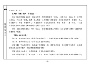 是你可以做主的。

             我們修「空觀」的人，特點就是──

              你心中的相狀還是會出現，但是你慢慢、慢慢能夠達到「無住」，你是住在一念的心性，以「無
            住為住」。所以修「空觀」會讓一個人輕鬆─心無罣礙，無有恐怖，做你該做的事情。那麼你一個人
            修空觀的人，慢慢、慢慢你的心，對這個相狀，就有免疫的功能，慢慢、慢慢…「離一切相」。但這
︽楞嚴經修學法要︾




            樣還是不夠的，這個是比較消極的─先把自己安住下來。

              那下一個工作呢？就是：「即一切法」。菩薩要發起廣大的願力，生命是要有目標的，這個時候
            菩薩修學「假觀」。

             「假觀」有兩個重點：

              第一個、觀察諸佛的功德，甚至於希求好樂之心；諸佛菩薩無量無邊的波羅蜜，菩薩有好樂心。

              第二個、觀察眾生的苦惱，菩薩有這個慈悲救拔的心。

              菩薩在觀一切法空的時候，他生起了兩個願望：第一個要上求佛道，第二個要下化眾生。依止這
            個願力產生菩薩的動力，開始懺悔業障積集資糧。

              菩薩在整個生命當中，他遇境逢緣，其實他就做兩件事情：

              首先，想辦法讓自己「離一切相」。其次，讓你自己的願力不斷的提升，成就無量的波羅蜜的功



                                 - 443 -
 