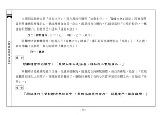 本經到這個地方是「達妄本空」，現在還沒有發明「知真本有」。 「達妄本空」 就是：其實我們
            當初攀緣佛陀聖像的心、攀緣摩登伽女那一念心，都是沒有自體的，只就是當時「心境的和合，一種
            虛妄的想像力」如此而已，這叫「達妄本空」。

                  戊二、破計身外（分二：己一、轉計。己二、破斥。）

              阿難尊者就輾轉計度，他說心在「身體之內」被破了，那只好說那就應該在「外面」了，不在裡，
︽楞嚴經修學法要︾




            就在外嘛！這個是一般人的疑情「轉計在外」：

                   己一、轉計

            轉 計

              阿難稽首而白佛言：「我聞如來如是法音，悟知我心實居身外。」

              阿難尊者他被佛陀破斥以後，他感到很慚愧，他就起立向佛陀頂禮，而白告佛陀，他說：「我現
            在聽聞如來以上的開示，我現在終於覺悟了。覺悟什麼呢？我的心其實不是在身體之內，而是在『身
            外』。」

            譬 喻

              「所以者何？譬如燈光然於室中 ，是燈必能先照室內， 從其室門，後及庭際。」



                                    - 75 -
 