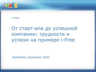 i-Free



От старт-апа до успешной
компании: трудности и
успехи на примере i-Free


Mobilefest, September 2010
 