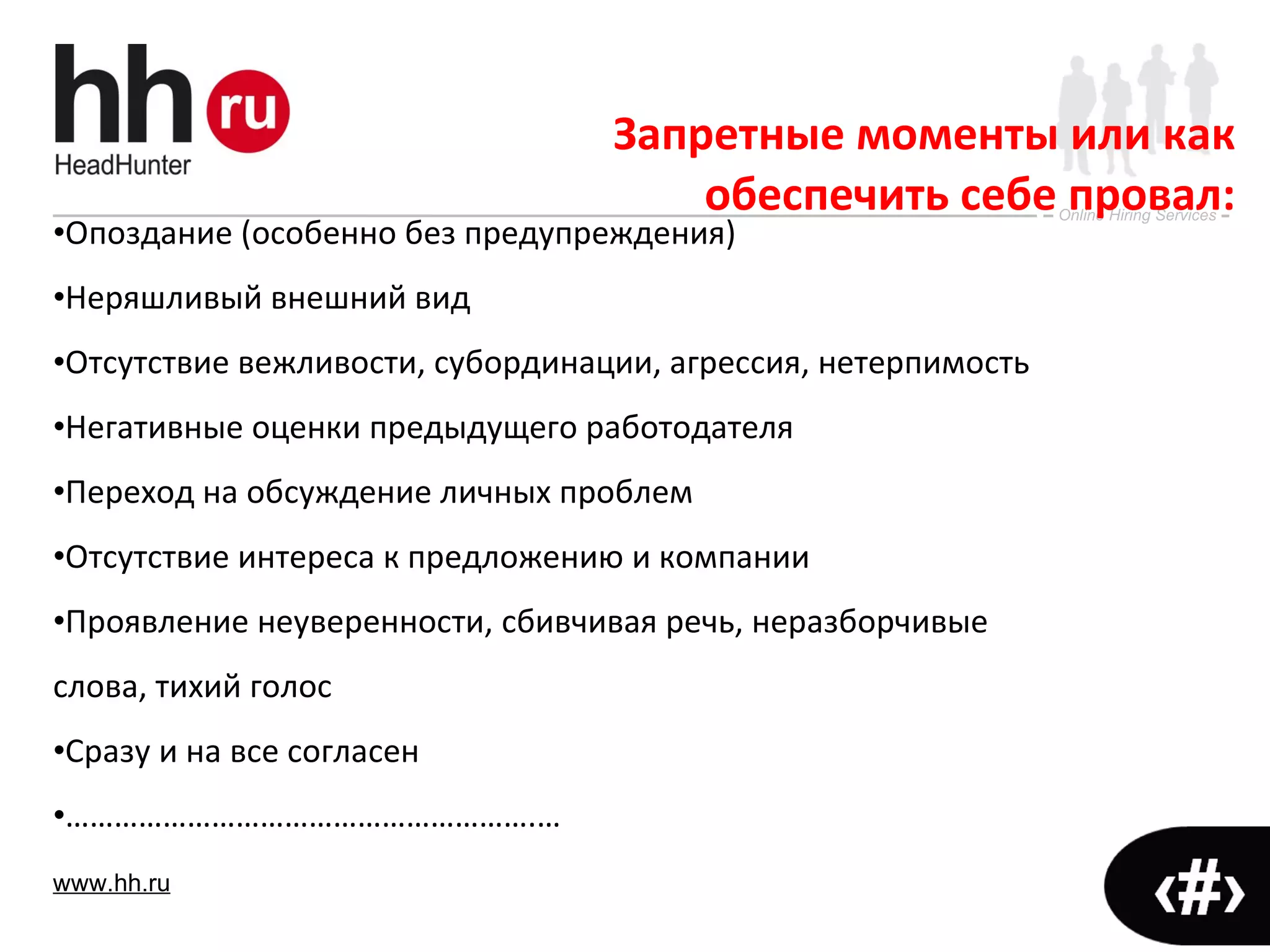 Опоздание (особенно без предупреждения)  Неряшливый внешний вид Отсутствие вежливости, субординации, агрессия, нетерпимость Негативные оценки предыдущего работодателя Переход на обсуждение личных проблем Отсутствие интереса к предложению и компании Проявление неуверенности, сбивчивая речь, неразборчивые слова, тихий голос Сразу и на все согласен ………………………………………………… .… Запретные моменты или как обеспечить себе провал: 