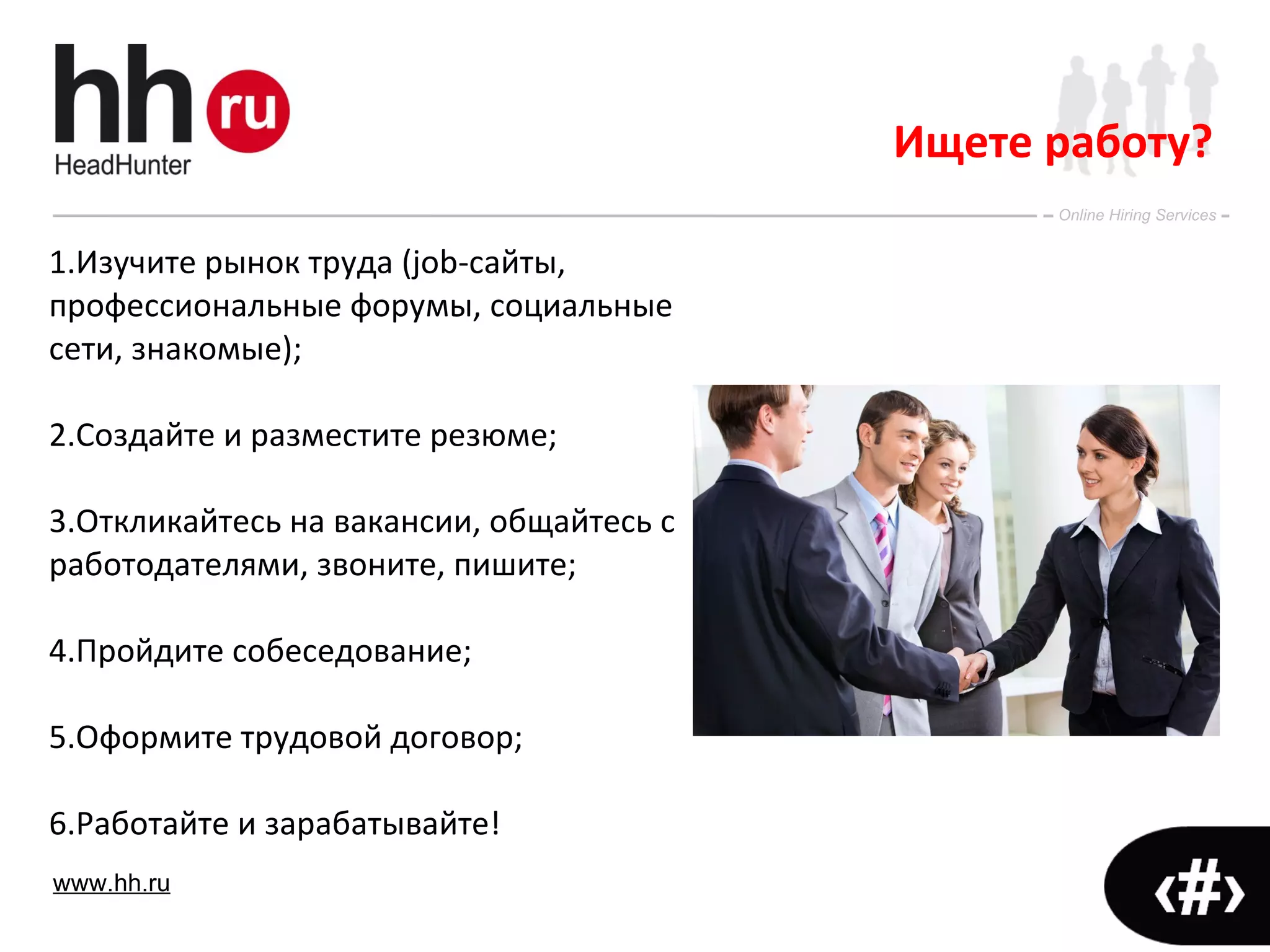 Ищете работу? 1.Изучите рынок труда ( job -сайты, профессиональные форумы, социальные сети, знакомые); 2.Создайте и разместите резюме; 3.Откликайтесь на вакансии, общайтесь с работодателями, звоните, пишите; 4.Пройдите собеседование; 5.Оформите трудовой договор; 6.Работайте и зарабатывайте! 