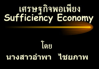 เศรษฐกิจพอเพียง Sufficiency Economy   โดย นางสาวอำพา  ไชยภาพ 