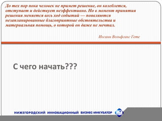 До тех пор пока человек не примет решение, он колеблется, отступает и действует неэффективно. Но в момент принятия решения меняется весь ход событий — появляются незапланированные благоприятные обстоятельства и материальная помощь, о которой он даже не мечтал.Иоганн Вольфганг ГетеС чего начать???