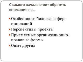 С самого начала стоит обратить внимание на…Особенности бизнеса в сфере инновацийПерспективы проектаПриемлемые организационно-правовые формыОпыт других