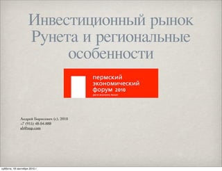 Инвестиционный рынок
                    Рунета и региональные
                         особенности


              Андрей Борисевич (с), 2010
              +7 (915) 48-04-888
              ab@sup.com




суббота, 18 сентября 2010 г.
 