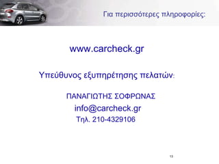 Για περισσότερες πληροφορίες: www.carcheck.gr Υπεύθυνος εξυπηρέτησης πελατών : ΠΑΝΑΓΙΩΤΗΣ ΣΟΦΡΩΝΑΣ [email_address]   Τηλ. 210-4329106  