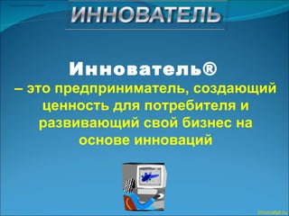 Innovatel.ru Иннователь ®   –   это предприниматель, создающий ценность для потребителя и развивающий свой бизнес на основе инноваций 