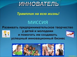 Трамплин на всю жизнь! Развивать предпринимательское творчество  у детей и молодежи  и помогать им создавать  успешный инновационный бизнес Innovatel.ru 