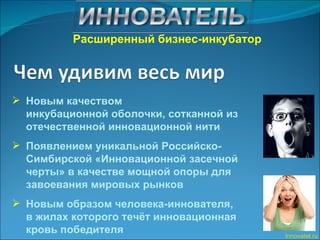 Новым качеством инкубационной оболочки, сотканной из отечественной инновационной нити Появлением уникальной Российско-Симбирской «Инновационной засечной черты» в качестве мощной опоры для завоевания мировых рынков  Новым образом человека-иннователя,  в жилах которого течёт инновационная кровь победителя Innovatel.ru Расширенный бизнес-инкубатор 