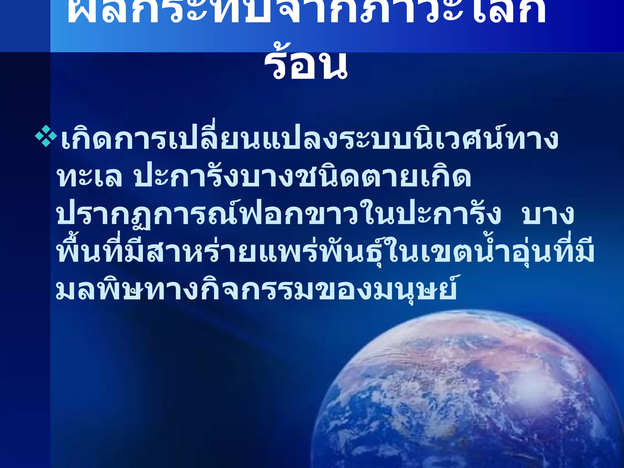 ผลกระทบจากภาวะโลกร้อน เกิดการเปลี่ยนแปลงระบบนิเวศน์ทางทะเล ปะการังบางชนิดตายเกิดปรากฏการณ์ฟอกขาวในปะการัง  บางพื้นที่มีสาหร่ายแพร่พันธุ์ในเขตน้ำอุ่นที่มีมลพิษทางกิจกรรมของมนุษย์ 