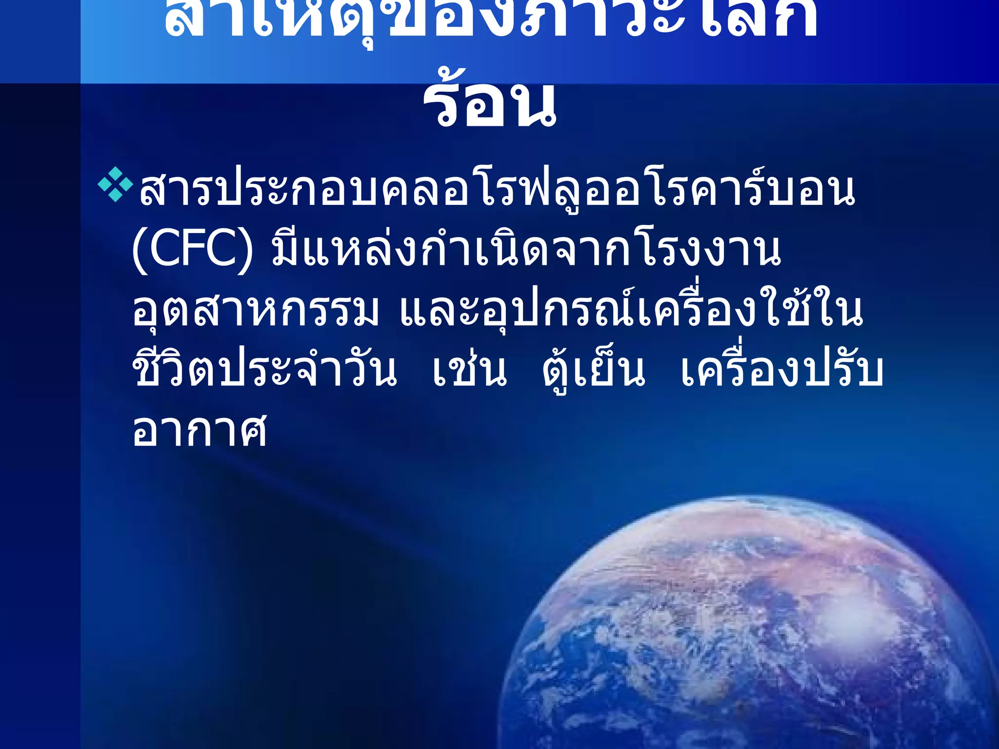 สาเหตุของภาวะโลกร้อน สารประกอบคลอโรฟลูออโรคาร์บอน  ( CFC )  มีแหล่งกำเนิดจากโรงงานอุตสาหกรรม และอุปกรณ์เครื่องใช้ในชีวิตประจำวัน  เช่น  ตู้เย็น  เครื่องปรับอากาศ 