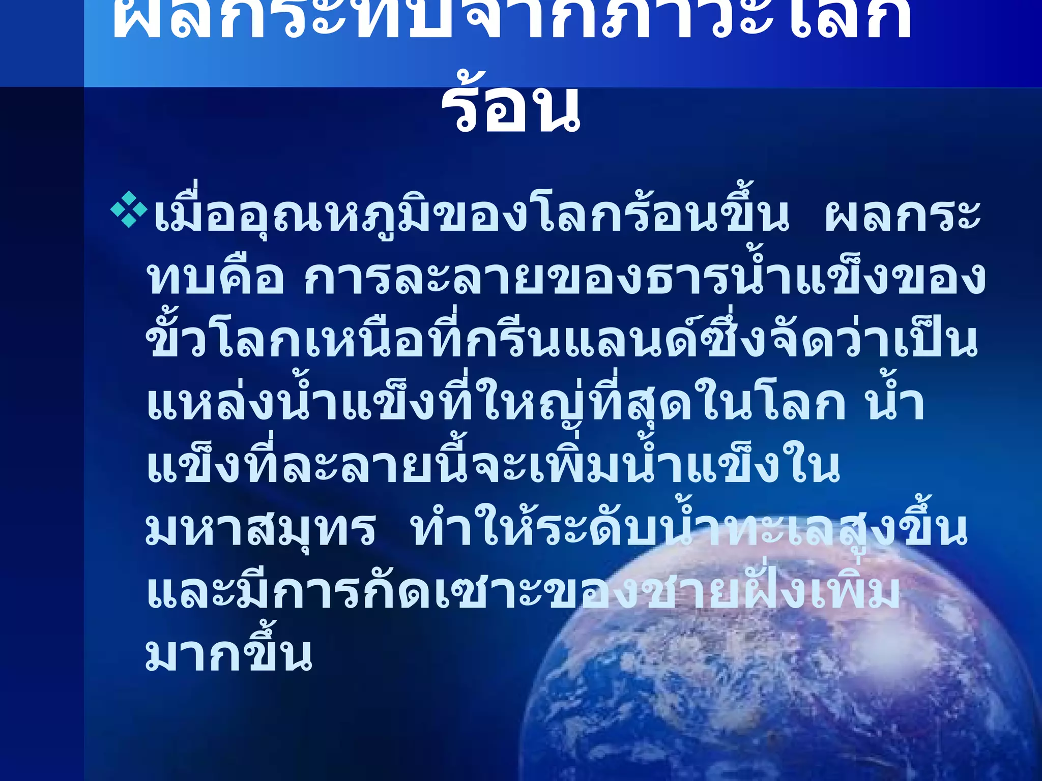 ผลกระทบจากภาวะโลกร้อน เมื่ออุณหภูมิของโลกร้อนขึ้น  ผลกระทบคือ การละลายของธารน้ำแข็งของขั้วโลกเหนือที่กรีนแลนด์ซึ่งจัดว่าเป็นแหล่งน้ำแข็งที่ใหญ่ที่สุดในโลก น้ำแข็งที่ละลายนี้จะเพิ่มน้ำแข็งในมหาสมุทร  ทำให้ระดับน้ำทะเลสูงขึ้นและมีการกัดเซาะของชายฝั่งเพิ่มมากขึ้น 