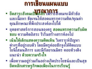 การเขียนแผนแบบบูรณาการ ยึดสาระสังคมเป็นหลัก  เพราะสังคมจะมีหัวข้อ และเนื้อหา ชัดเจนให้สอดแทรกความคิด / คุณค่า คุณลักษณะที่พึงประสงค์ลงไปได้ ยุทธศาสตร์การสอนของครู  สอดแทรกความรับผิดชอบ  ความคิดอิสระ ริเริ่มสร้างสรรค์ลงไป เน้นให้เด็กแสดงความคิดเห็น  วิเคราะห์ปัญหาต่างๆที่อยู่รอบตัว โดยมีครูค่อยชักจูงให้คิดแบบ โยนิโสมนสิการ และมีกัลยาณมิตร คอยท้วงติง แนะนำ  ด้วยความจริงใจ เพื่อความอยู่ร่วมกันอย่างเกิดประโยชน์และเป็นสุข  ยึดหลักเศรษฐกิจพอเพียงในการเรียนรู้ 