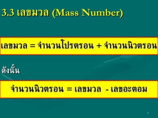 3.3  เลขมวล  ( Mass Number ) เลขมวล  =  จำนวนโปรตรอน  +  จำนวนนิวตรอน จำนวนนิวตรอน  =  เลขมวล  -  เลขอะตอม ดังนั้น 