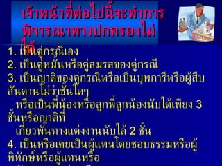 1.  เป็นคู่กรณีเอง 2.  เป็นคู่หมั้นหรือคู่สมรสของคู่กรณี 3.  เป็นญาติของคู่กรณีหรือเป็นบุพการีหรือผู้สืบสันดานไม่ว่าชั้นใดๆ หรือเป็นพี่น้องหรือลูกพี่ลูกน้องนับได้เพียง  3  ชั้นหรือญาติที่ เกี่ยวพันทางแต่งงานนับได้  2  ชั้น 4.  เป็นหรือเคยเป็นผู้แทนโดยชอบธรรมหรือผู้พิทักษ์หรือผู้แทนหรือ ตัวแทนของคู่กรณี 5.  เป็นเจ้าหนี้หรือลูกหนี้หรือเป็นนายจ้างของคู่กรณี 6.  กรณีอื่นตามที่กำหนดในกฎกระทรวง เจ้าหน้าที่ต่อไปนี้จะทำการ พิจารณาทางปกครองไม่ได้ 