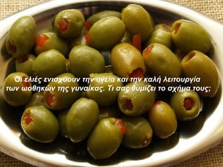 Οι ελιές ενισχύουν την υγεία και την καλή λειτουργία  των ωοθηκών της γυναίκας .  Τι σας θυμίζει το σχήμα τους; 