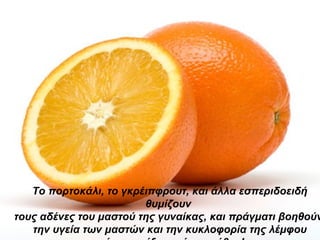 Το πορτοκάλι, το γκρέιπφρουτ, και άλλα εσπεριδοειδή θυμίζουν  τους αδένες του μαστού της γυναίκας, και πράγματι βοηθούν  την υγεία των μαστών και την κυκλοφορία της λέμφου μέσα και έξω από το στήθος! 