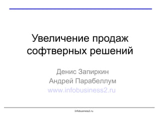 Увеличение продаж софтверных решений Денис Запиркин Андрей Парабеллум www.infobusiness2.ru   