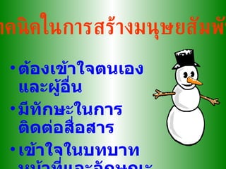 เทคนิคในการสร้างมนุษยสัมพันธ์ ต้องเข้าใจตนเองและผู้อื่น มีทักษะในการติดต่อสื่อสาร เข้าใจในบทบาทหน้าที่และลักษณะงานของงานที่รับผิดชอบ 