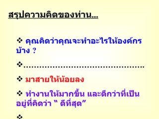 สรุปความคิดของท่าน ... คุณคิดว่าคุณจะทำอะไรให้องค์กรบ้าง  ? ……………………………………… . มาสายให้น้อยลง ทำงานให้มากขึ้น และดีกว่าที่เป็นอยู่ที่คิดว่า  “  ดีที่สุด ” ............................................................ 