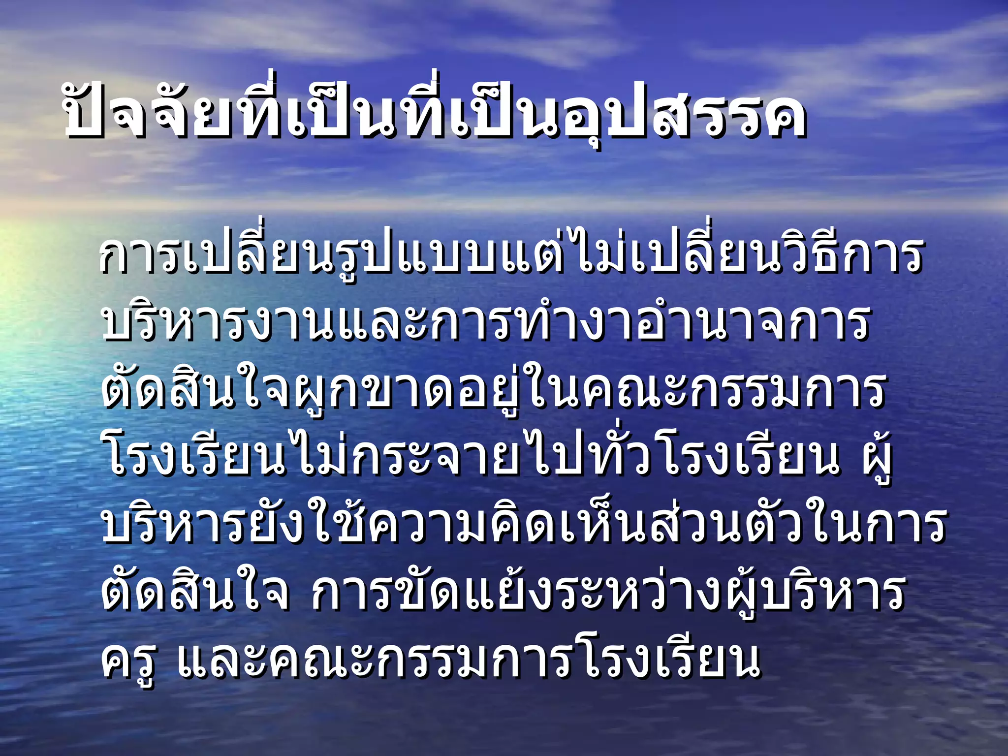 ปัจจัยที่เป็นที่เป็นอุปสรรค  การเปลี่ยนรูปแบบแต่ไม่เปลี่ยนวิธีการบริหารงานและการทำงาอำนาจการตัดสินใจผูกขาดอยู่ในคณะกรรมการโรงเรียนไม่กระจายไปทั่วโรงเรียน ผู้บริหารยังใช้ความคิดเห็นส่วนตัวในการตัดสินใจ การขัดแย้งระหว่างผู้บริหารครู และคณะกรรมการโรงเรียน 