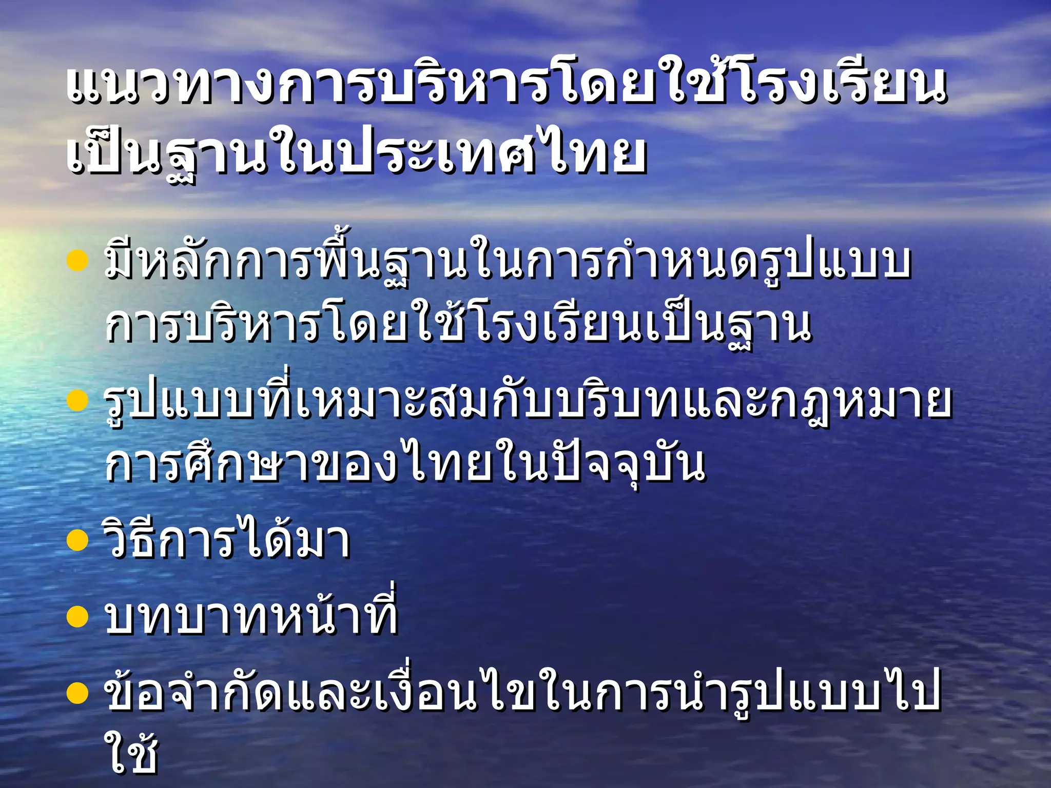 แนวทางการบริหารโดยใช้โรงเรียนเป็นฐานในประเทศไทย   มีหลักการพื้นฐานในการกำหนดรูปแบบการบริหารโดยใช้โรงเรียนเป็นฐาน  รูปแบบที่เหมาะสมกับบริบทและกฎหมายการศึกษาของไทยในปัจจุบัน วิธีการได้มา   บทบาทหน้าที่   ข้อจำกัดและเงื่อนไขในการนำรูปแบบไปใช้   