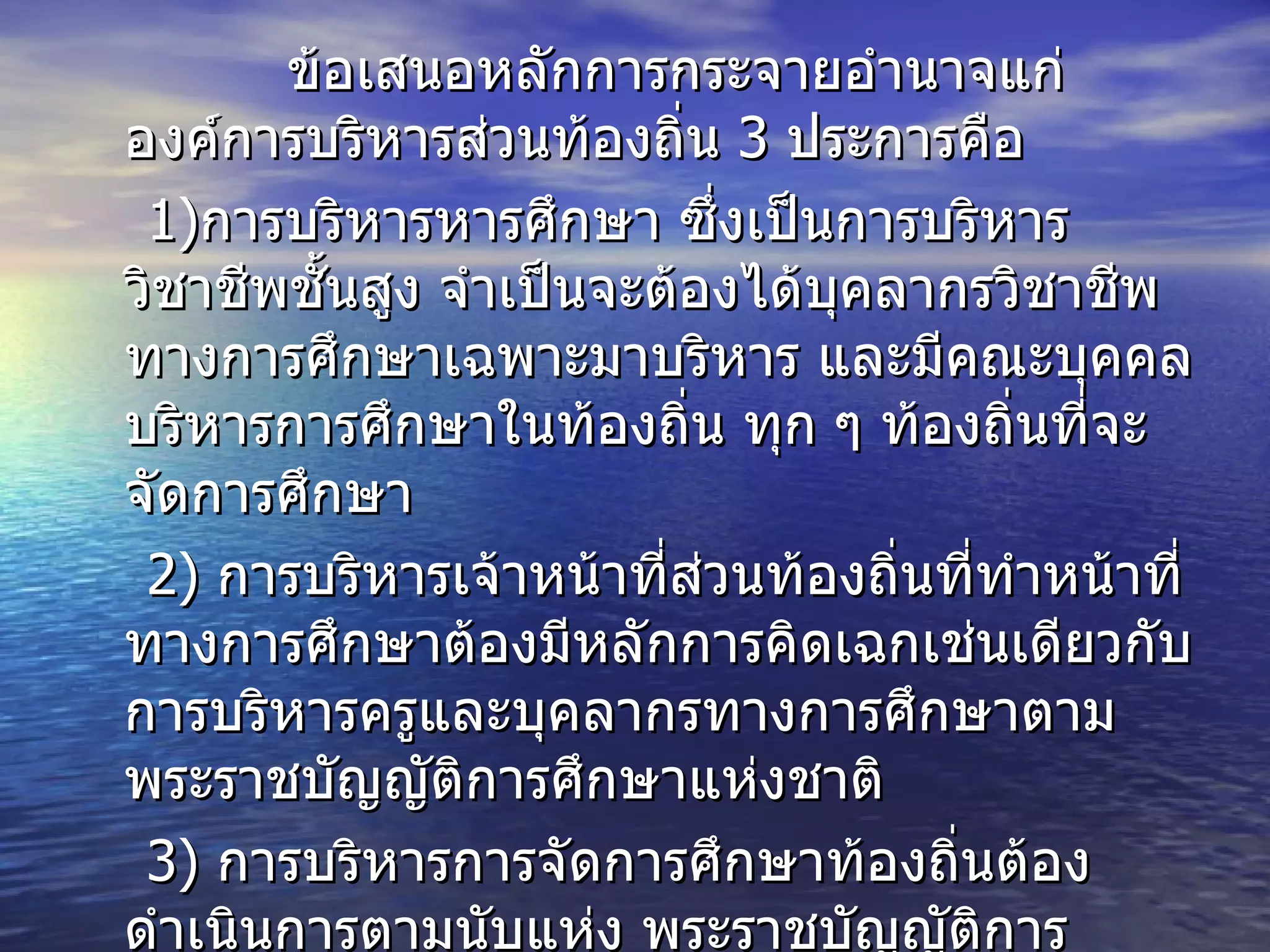 ข้อเสนอหลักการกระจายอำนาจแก่องค์การบริหารส่วนท้องถิ่น  3  ประการคือ 1) การบริหารหารศึกษา ซึ่งเป็นการบริหารวิชาชีพชั้นสูง จำเป็นจะต้องได้บุคลากรวิชาชีพทางการศึกษาเฉพาะมาบริหาร และมีคณะบุคคลบริหารการศึกษาในท้องถิ่น ทุก ๆ ท้องถิ่นที่จะจัดการศึกษา  2)  การบริหารเจ้าหน้าที่ส่วนท้องถิ่นที่ทำหน้าที่ทางการศึกษาต้องมีหลักการคิดเฉกเช่นเดียวกับการบริหารครูและบุคลากรทางการศึกษาตาม พระราชบัญญัติการศึกษาแห่งชาติ  3)  การบริหารการจัดการศึกษาท้องถิ่นต้องดำเนินการตามนับแห่ง พระราชบัญญัติการศึกษาแห่งชาติ ตามแนวปฏิรูปด้วย 