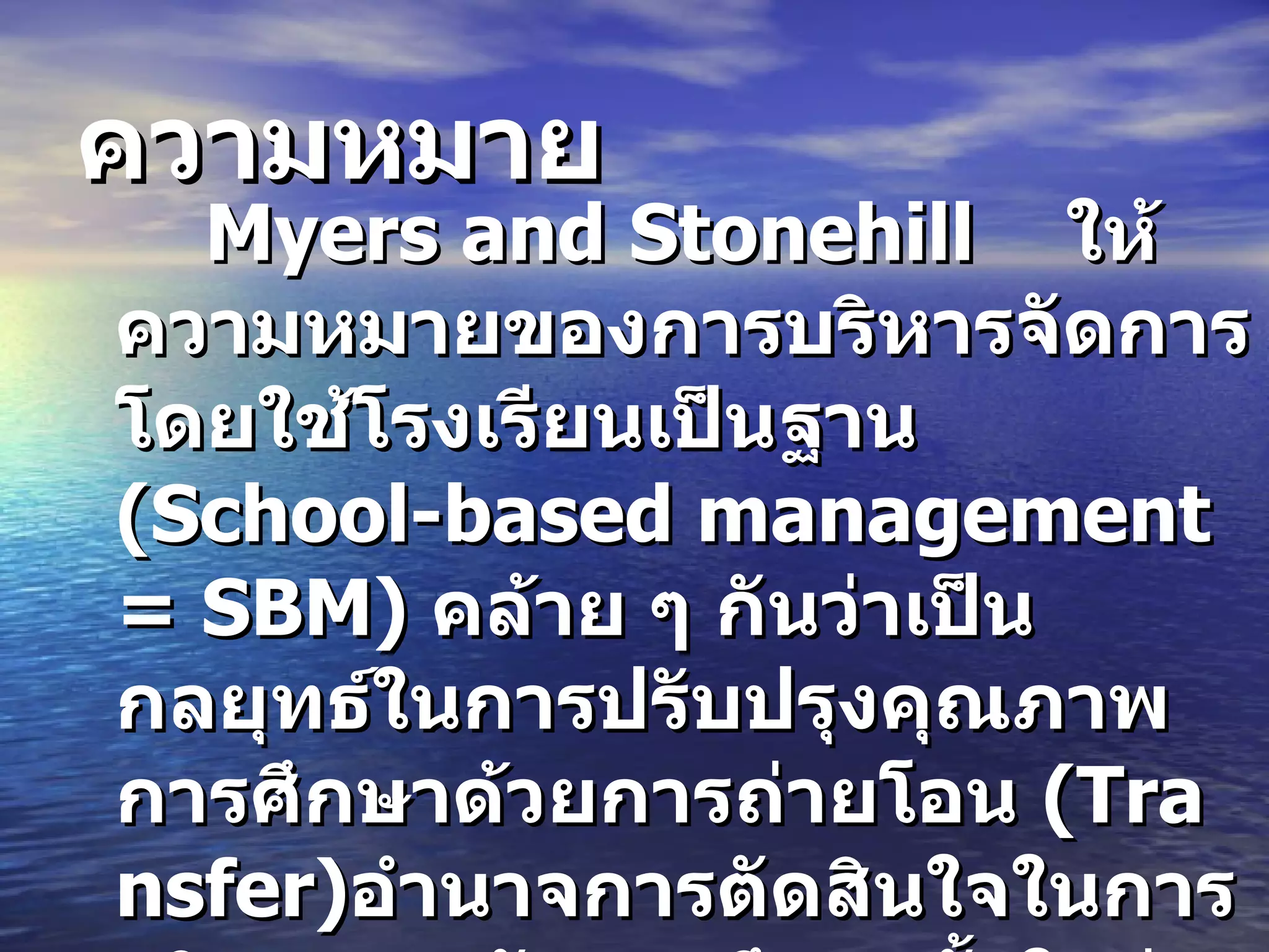 ความหมาย Myers and Stonehill  ให้ความหมายของการบริหารจัดการโดยใช้โรงเรียนเป็นฐาน   (School-based management  = SBM)  คล้าย ๆ กันว่าเป็นกลยุทธ์ในการปรับปรุงคุณภาพการศึกษาด้วยการถ่ายโอน   (Transfer) อำนาจการตัดสินใจในการบริหารและจัดการศึกษาทั้งในส่วนที่เกี่ยวกับงบประมาณบุคคล และหลักสูตรไปยังโรงเรียน 