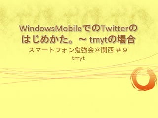 WindowsMobileでのTwitterの
はじめかた。～ tmytの場合
 スマートフォン勉強会＠関西 ＃９
        tmyt
 