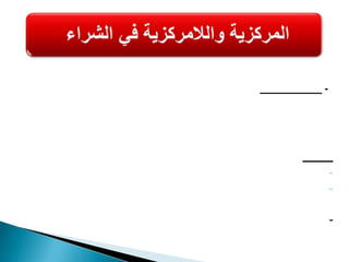 2- اللامركزية بالشراء: تفويض سلطه الشراء بعدد من المسئولين في وحدات إدارة المشتريات كل جزء يقوم بتوفير الاحتياجات التي تخصه ويتبع عاده في المؤسسات ذات الفروع المتعددة والمتباعدة جغرافيا مزاياها:السرعة في إنجاز عمليات الشراء ووصول المواد المطلوبة. 