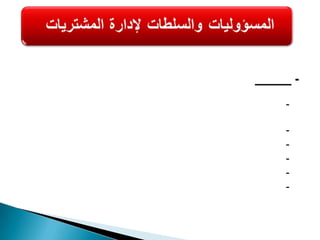 2- السلطات:- تحديد الكميه (الحجم) الاقتصادية للشراء بشكل يكون متوافق مع مقدار الحاجة المطلوب شرائها - اختيار مصدر الشراء المناسب- تحديد مستويات المخزون - السلطة في قبول أو رفض طلبات الشراء - الحد من مغالاة إدارات المنظمة في طلب احتياجاتها من المستلزمات - استبدال الأصناف بأصناف أخرى نفس الجودة ولكن سعر اقل 