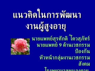 แนวคิดในการพัฒนา งานผู้สูงอายุ   นายแพทย์สุรศักดิ์  โควสุภัทร์ นายแพทย์  9  ด้านเวชกรรมป้องกัน หัวหน้ากลุ่มงานเวชกรรมสังคม โรงพยาบาลหนองคาย   