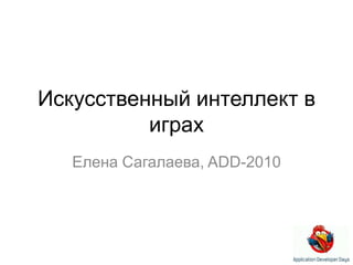 Искусственный интеллект в играх Елена Сагалаева, ADD-2010 