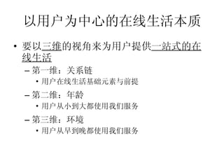 以用户为中心的在线生活本质 要以 三维 的视角来为用户提供 一站式的在线生活 第一维：关系链 用户在线生活基础元素与前提 第二维：年龄 用户从小到大都使用我们服务 第三维：环境 用户从早到晚都使用我们服务 