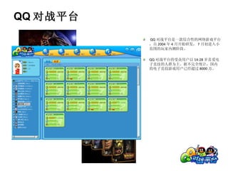 QQ 对战平台是一款综合性的网络游戏平台，自 2004 年 4 月开始研发， 7 月初进入小范围的玩家内测阶段。 QQ 对战平台的受众用户以 14-28 岁喜爱电子竞技的人群为主。据不完全统计，国内的电子竞技游戏用户已经超过 8000 万。 QQ 对战平台 