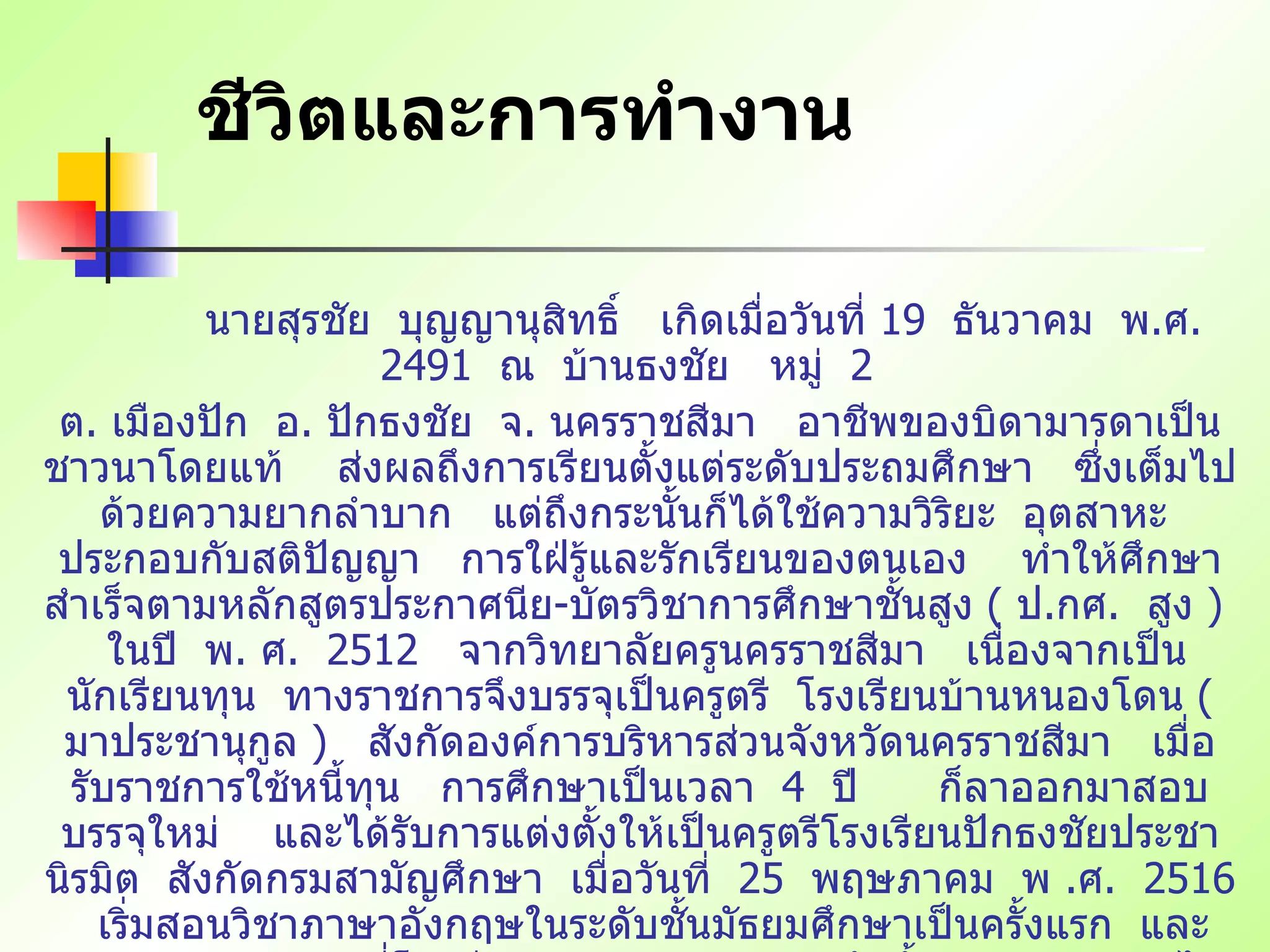 ชีวิตและการทำงาน นายสุรชัย   บุญญานุสิทธิ์   เกิดเมื่อวันที่   19  ธันวาคม   พ . ศ . 2491  ณ   บ้านธงชัย   หมู่   2  ต .  เมืองปัก   อ .  ปักธงชัย   จ .  นครราชสีมา   อาชีพของบิดามารดาเป็นชาวนาโดยแท้   ส่งผลถึงการเรียนตั้งแต่ระดับประถมศึกษา   ซึ่งเต็มไปด้วยความยากลำบาก   แต่ถึงกระนั้นก็ได้ใช้ความวิริยะ   อุตสาหะ   ประกอบกับสติปัญญา   การใฝ่รู้และรักเรียนของตนเอง   ทำให้ศึกษาสำเร็จตามหลักสูตรประกาศนีย - บัตรวิชาการศึกษาชั้นสูง   (  ป . กศ .  สูง   )  ในปี   พ .  ศ .  2512  จากวิทยาลัยครูนครราชสีมา   เนื่องจากเป็นนักเรียนทุน   ทางราชการจึงบรรจุเป็นครูตรี   โรงเรียนบ้านหนองโดน   (  มาประชานุกูล   )  สังกัดองค์การบริหารส่วนจังหวัดนครราชสีมา   เมื่อรับราชการใช้หนี้ทุน   การศึกษาเป็นเวลา   4  ปี   ก็ลาออกมาสอบบรรจุใหม่   และได้รับการแต่งตั้งให้เป็นครูตรีโรงเรียนปักธงชัยประชานิรมิต   สังกัดกรมสามัญศึกษา   เมื่อวันที่   25  พฤษภาคม   พ   . ศ .  2516  เริ่มสอนวิชาภาษาอังกฤษในระดับชั้นมัธยมศึกษาเป็นครั้งแรก   และสอนวิชาต่างๆตามที่โรงเรียนกำหนด   เพราะสมัยนั้นครูจะต้องสอนได้ทุกวิชา   ในปี   พ   . ศ .  2520  ก็สอบเทียบเพื่อเลื่อนวิทยฐานะของตนเองเป็นครูพิเศษมัธยม   (  พ . ม   )  