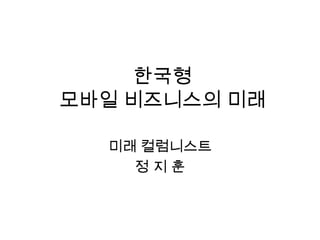 한국형 모바일 비즈니스의 미래 미래 컬럼니스트 정 지 훈 