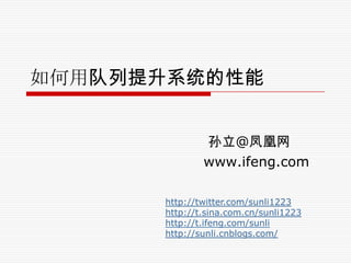 如何用队列提升系统的性能 孙立@凤凰网                               www.ifeng.com http://twitter.com/sunli1223http://t.sina.com.cn/sunli1223 http://t.ifeng.com/sunlihttp://sunli.cnblogs.com/ 