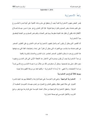 ‫ﻣﺮﻛﺰ ﻣﻮﺍﺭﺩ ﺍﻟﺘﻨﻤﻴﺔ ‪RDC‬‬                                                              ‫ﺩﻟﻴﻞ ﺍﻟﺘﻨﻤﻴﺔ ﺑﺎﳌﺸﺎﺭﻛﺔ‬
                                         ‫0102 ,1 ‪September‬‬


                                                                            ‫ﺭﺍﺑﻌﺎﹰ: ﺍﻻﺳﺘﻤﺮﺍﺭﻳﺔ‬

‫‪‬ﻔﺴﺭ ﺍﻟﺒﻌﺽ ﻤﻔﻬﻭﻡ ﺍﻻﺴﺘﻤﺭﺍﺭﻴﺔ ﻜﻤﺒﺩﺃ ﻴﺠﺏ ﺃﻥ ﻴﺘﺤﻘﻕ ﻓﻲ ﻤﺸﺭﻭﻋﺎﺕ ﺍﻟﺘﻨﻤﻴﺔ ﻋﻠﻰ ﺃﻨﻬﺎ ﻗـﺩﺭﺓ ﺍﻟﻤﺸـﺭﻭﻉ‬
                                                                                        ‫ﻴ‬

‫ﻋﻠﻰ ﺘﻘﺩﻴﻡ ﺨﺩﻤﺎﺕ ﺒﻨﻔﺱ ﺍﻟﻤﺴﺘﻭﻯ ﻟﻔﺘﺭﺓ ﺯﻤﻨﻴﺔ ﻁﻭﻴﻠﺔ. ﻓﺈﺫﺍ ﻜﺎﻥ ﺍﻟﻤﺸﺭﻭﻉ ﻫﻭ ﻋﺒﺎﺭﺓ ﻋـﻥ ﻋﻴـﺎﺩﺓ ﻟﻌـﻼﺝ‬

‫ﺍﻷﻁﻔﺎل ﻓﺎﻨﻪ ﻴﻜﻔﻰ ﺃﻥ ﺘﻅل ﻫﺫﻩ ﺍﻟﻌﻴﺎﺩﺓ ﻤﻔﺘﻭﺤﺔ ﻭﺒﻬﺎ ﻨﻔﺱ ﺍﻟﻤﻌﺩﺍﺕ ﻭﺘﻘﺩﻡ ﻨﻔﺱ ﺍﻟﻤﺴﺘﻭﻯ ﻤﻥ ﺍﻟﺨﺩﻤﺔ ﻟﻴﺘﺤﻘـﻕ‬

                                                                                   ‫ﻤﺒﺩﺃ ﺍﻻﺴﺘﻤﺭﺍﺭﻴﺔ.‬

‫ﺃﻤﺎ ﺍﻟﺘﻔﺴﻴﺭ ﺍﻟﺫﻱ ﻴﻤﻜﻥ ﺃﻥ ﻴﻜﻭﻥ ﺃﻋﻡ ﻭﺍﺸﻤل ﻟﻤﻔﻬﻭﻡ ﺍﻻﺴﺘﻤﺭﺍﺭﻴﺔ ﻫﻭ ﻗﺩﺭﺓ ﺍﻟﻤﺸﺭﻭﻉ ﻋﻠﻰ ﺍﻟﺘﻁﻭﻴﺭ ﺍﻟﻤﺴﺘﻤﺭ‬

‫ﻓﻲ ﺘﻘﺩﻴﻡ ﺨﺩﻤﺎﺘﻪ ﺒﻤﺎ ﻴﺘﻨﺎﺴﺏ ﻤﻊ ﺍﻟﺘﻐﻴﺭﺍﺕ ﺍﻟﺘﻲ ﻴﻤﻜﻥ ﺃﻥ ﺘﻁﺭﺃ ﻋﻠﻰ ﺇﻋﺩﺍﺩ ﻭﺍﺤﺘﻴﺎﺠﺎﺕ ﺍﻟﻔﺌﺔ ﺍﻟﺘﻲ ﻴﺴـﺘﻬﺩﻓﻬﺎ‬

           ‫ﻫﺫﺍ ﺍﻟﻤﺸﺭﻭﻉ ﻭﻫﻭ ﻤﺎ ﻴﺴﺘﻠﺯﻡ ﺍﻟﺘﻁﻭﻴﺭ ﺍﻟﻤﺴﺘﻤﺭ ﻟﻌﻨﺎﺼﺭ ﺇﺩﺍﺭﺓ ﺍﻟﻤﺸﺭﻭﻉ ﺍﻟﻤﺎﺩﻴﺔ ﻭﺍﻟﺒﺸﺭﻴﺔ ﻭﺍﻟﻔﻨﻴﺔ.‬

‫ﺇﻥ ﻤﺒﺩﺃ ﺍﻻﺴﺘﻤﺭﺍﺭﻴﺔ ﻴﺠﺏ ﺃﻥ ﻴﻜﻭﻥ ﻤﻭﻀﻭﻋ ﹰ ﻓﻲ ﺍﻻﻋﺘﺒﺎﺭ ﻤﻨﺫ ﺍﻟﻠﺤﻅﺔ ﺍﻷﻭﻟﻰ ﺍﻟﺘﻲ ﻜﺎﻥ ﺍﻟﻤﺸـﺭﻭﻉ ﻓﻴﻬـﺎ‬
                                                    ‫ﺎ‬

‫ﻤﺠﺭﺩ ﻓﻜﺭﻩ ﺤﺘﻰ ﻴﺘﻡ ﺘﺼﻤﻴﻤﻬﺎ، ﻭﻴﻤﻜﻥ ﺃﻥ ﻨﺴﺘﻌﺭﺽ ﺫﻟﻙ ﻤﻥ ﺨﻼل ﺩﻭﺭﺓ ﺤﻴـﺎﺓ ﺍﻟﻤﺸـﺭﻭﻉ ﻭﺍﻟﺘـﻲ ﺘﺒـﺩﺃ‬

     ‫ﺒﺩﺭﺍﺴﺔ ﺍﻻﺤﺘﻴﺎﺠﺎﺕ ﻭﻻ ﺘﻨﺘﻬﻲ- ﺇﺫﺍ ﺃﺭﺩﻨﺎ ﻟﻪ ﺍﻻﺴﺘﻤﺭﺍﺭﻴﺔ – ﻭﻟﻜﻨﻬﺎ ﺘﺘﺨﺫ ﻤﻥ ﻤﺭﺤﻠﺔ ﺍﻟﺘﻘﻴﻴﻡ ﺒﺩﺍﻴﺔ ﺠﺩﻴﺩﺓ.‬

                                                                ‫ﻭﻴﻭﺠﺩ ﺜﻼﺜﺔ ﺃﻨﻭﺍﻉ ﻤﻥ ﺍﻻﺴﺘﻤﺭﺍﺭﻴﺔ:‬

‫ﺍﻻﺴﺘﻤﺭﺍﺭﻴﺔ ﺍﻟﺒﺭﺍﻤﺠﻴﺔ: ﻭﺘﻌﻨﻲ ﻗﺩﺭﺓ ﺍﻟﻤﺅﺴﺴﺔ ﻋﻠﻲ ﺘﻨﻤﻴﺔ ﻜﻭﺍﺭﺩﻫﺎ ﻭﺍﻻﺤﺘﻔﺎﻅ ﺒﻬﻡ ﺒﻌﺩ ﺍﻨﺘﻬﺎﺀ ﻓﺘـﺭﺓ‬               ‫•‬

‫ﺍﻟﺘﻤﻭﻴل )ﻓﻲ ﺤﺎﻟﺔ ﺘﻌﻴﻴﻥ ﻫﻴﻜل ﻭﻅﻴﻔﻲ ﻟﻠﻤﺸﺭﻭﻉ ﺍﻟﻤﻤﻭل ﻤﻥ ﺇﺤﺩﻯ ﺠﻬـﺎﺕ ﺍﻟﺘﻤﻭﻴـل ﺍﻟﻤﺤﻠﻴـﺔ ﺃﻭ‬

‫ﺍﻟﺩﻭﻟﻴﺔ(. ﻭﺘﺘﺤﻘﻕ ﺍﻻﺴﺘﻤﺭﺍﺭﻴﺔ ﺍﻟﺒﺭﺍﻤﺠﻴﺔ ﻤﻥ ﺨﻼل ﺍﻋﺘﻤﺎﺩ ﺍﻟﻤﺅﺴﺴﺔ ﻋﻠﻲ ﻜﻭﺍﺩﺭﻫﺎ ﻤﻊ ﺘﻭﻓﻴﺭ ﺒﺭﺍﻤﺞ‬

                                              ‫ﺍﻟﺘﺩﺭﻴﺏ ﻭﺍﻟﺘﺄﻫﻴل ﺍﻟﻤﺅﺴﺴﻲ ﻟﻬﻡ ﺒﺼﻔﺔ ﺍﺴﺘﻤﺭﺍﺭﻴﺔ.‬




                                                ‫٧١‬
 