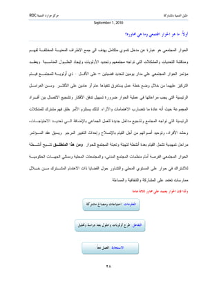 ‫ﻣﺮﻛﺰ ﻣﻮﺍﺭﺩ ﺍﻟﺘﻨﻤﻴﺔ ‪RDC‬‬                                                                    ‫ﺩﻟﻴﻞ ﺍﻟﺘﻨﻤﻴﺔ ﺑﺎﳌﺸﺎﺭﻛﺔ‬
                                       ‫0102 ,1 ‪September‬‬


                                                                 ‫ﺃﻭﻻﹰ: ﻣﺎ ﻫﻮ ﺍﳊﻮﺍﺭ ﺍ‪‬ﺘﻤﻌﻲ ﻭﻣﺎ ﻫﻲ ﳏﺎﻭﺭﻩ؟‬

‫ﺍﻟﺤﻭﺍﺭ ﺍﻟﻤﺠﺘﻤﻌﻲ ﻫﻭ ﻋﺒﺎﺭﺓ ﻋﻥ ﻤﺩﺨل ﺘﻨﻤﻭﻱ ﻤﺘﻜﺎﻤل ﻴﻬﺩﻑ ﺍﻟﻲ ﺠﻤﻊ ﺍﻻﻁﺭﺍﻑ ﺍﻟﻤﻌﻨﻴـﺔ ﺍﻟﻤﺨﺘﻠﻔـﺔ ﻟﻔﻬـﻡ‬

‫ﻭﻤﻨﺎﻗﺸﺔ ﺍﻟﺘﺤﺩﻴﺎﺕ ﻭﺍﻟﻤﺸﻜﻼﺕ ﺍﻟﺘﻲ ﺘﻭﺍﺠﻪ ﻤﺠﺘﻤﻌﻬﻡ ﻭﺘﺤﺩﻴﺩ ﺍﻷﻭﻟﻭﻴﺎﺕ ﻭﺇﻴﺠﺎﺩ ﺍﻟﺤﻠـﻭل ﺍﻟﻤﻨﺎﺴـﺒﺔ. ﻭﻴﻌﻘـﺩ‬

‫ﻤﺅﺘﻤﺭ ﺍﻟﺤﻭﺍﺭ ﺍﻟﻤﺠﺘﻤﻌﻲ ﻋﻠﻲ ﻤﺩﺍﺭ ﻴﻭﻤﻴﻥ ﻟﺘﺤﺩﻴﺩ ﻗﻀﻴﺘﻴﻥ – ﻋﻠﻰ ﺍﻷﻗـل - ﺫﻱ ﺃﻭﻟﻭﻴـﺔ ﻟﻠﻤﺠﺘﻤـﻊ ﻓﻴـﺘﻡ‬

‫ﺍﻟﺘﺭﻜﻴﺯ ﻋﻠﻴﻬﻤﺎ ﻤﻥ ﺨﻼل ﻭﻀﻊ ﺨﻁﺔ ﻋﻤل ﻴﺴﺘﻐﺭﻕ ﺘﻨﻔﻴﺫﻫﺎ ﻋﺎﻡ ﺃ ﻭ ﻋﺎﻤﻴﻥ ﻋﻠﻰ ﺍﻷﻜﺜـﺭ. ﻭﻤـﻥ ﺍﻟﻌﻭﺍﻤـل‬

‫ﺍﻟﺭﺌﻴﺴﻴﺔ ﺍﻟﺘﻲ ﻴﺠﺏ ﻤﺭﺍﻋﺎﺘﻬﺎ ﻓﻲ ﻋﻤﻠﻴﺔ ﺍﻟﺤﻭﺍﺭ ﻀﺭﻭﺭﺓ ﺘﺴﻬﻴل ﺘﺩﻓﻕ ﺍﻷﻓﻜﺎﺭ ﻭﺘﺸﺠﻴﻊ ﺍﻻﺘﺼﺎل ﺒﻴﻥ ﺃﻓـﺭﺍﺩ‬

‫ﺍﻟﻤﺠﻤﻭﻋﺔ ﺤﻴﺙ ﺃﻨﻪ ﻋﺎﺩﺓ ﻤﺎ ﺘﺘﻀﺎﺭﺏ ﺍﻻﻫﺘﻤﺎﻤﺎﺕ ﻭﺍﻵﺭﺍﺀ. ﻟﺫﻟﻙ ﻴﺴﺘﻠﺯﻡ ﺍﻷﻤﺭ ﺨﻠﻕ ﻓﻬﻡ ﻤﺸﺘﺭﻙ ﻟﻠﻤﺸﻜﻼﺕ‬

‫ﺍﻟﺭﺌﻴﺴﻴﺔ ﺍﻟﺘﻲ ﺘﻭﺍﺠﻪ ﺍﻟﻤﺠﺘﻤﻊ ﻭﺘﺸﺠﻴﻊ ﻤﺩﺍﺨل ﺠﺩﻴﺩﺓ ﻟﻠﻌﻤل ﺍﻟﺠﻤﺎﻋﻲ ﺒﺎﻹﻀﺎﻓﺔ ﺍﻟـﻲ ﺘﺤﺩﻴـﺩ ﺍﻻﺤﺘﻴﺎﺠـﺎﺕ،‬

‫ﻭﺤﺸﺩ ﺍﻷﻓﺭﺍﺩ، ﻭﺘﻭﺤﻴﺩ ﺃﺼﻭﺍﺘﻬﻡ ﻤﻥ ﺃﺠل ﺍﻟﻘﻴﺎﻡ ﺒﺎﻹﺼﻼﺡ ﻭﺇﺤﺩﺍﺙ ﺍﻟﺘﻐﻴﻴﺭ ﺍﻟﻤﺭﺠﻭ. ﻭﻴﺴﺒﻕ ﻋﻘﺩ ﺍﻟﻤـﺅﺘﻤﺭ‬

‫ﻤﺭﺍﺤل ﺘﻤﻬﻴﺩﻴﺔ ﺘﺸﻤل ﺍﻟﻘﻴﺎﻡ ﺒﻌﺩﺓ ﺃﻨﺸﻁﺔ ﻟﺘﻬﻴﺌﺔ ﻭﺘﻌﺒﺌﺔ ﺍﻟﻤﺠﺘﻤﻊ ﻟﻠﺤﻭﺍﺭ. ﻭﻤﻥ ﻫﺫﺍ ﺍﻟﻤﻨﻁﻠـﻕ ﺘﺘـﻴﺢ ﺃﻨﺸـﻁﺔ‬

‫ﺍﻟﺤﻭﺍﺭ ﺍﻟﻤﺠﺘﻤﻌﻲ ﺍﻟﻔﺭﺼﺔ ﺃﻤﺎﻡ ﻤﻨﻅﻤﺎﺕ ﺍﻟﻤﺠﺘﻤﻊ ﺍﻟﻤﺩﻨﻲ، ﻭﺍﻟﻤﺠﺘﻤﻌﺎﺕ ﺍﻟﻤﺤﻠﻴﺔ ﻭﻤﻤﺜﻠﻲ ﺍﻟﺠﻬـﺎﺕ ﺍﻟﺤﻜﻭﻤﻴـﺔ‬

‫ﻟﻼﺸﺘﺭﺍﻙ ﻓﻲ ﺤﻭﺍﺭ ﻋﻠﻰ ﺍﻟﻤﺴﺘﻭﻱ ﺍﻟﻤﺤﻠﻲ ﻭﺍﻟﺘﺸﺎﻭﺭ ﺤﻭل ﺍﻟﻘﻀﺎﻴﺎ ﺫﺍﺕ ﺍﻻﻫﺘﻤﺎﻡ ﺍﻟﻤﺸـﺘﺭﻙ ﻤـﻥ ﺨـﻼل‬

                                                   ‫ﻤﻤﺎﺭﺴﺎﺕ ﺘﻌﺘﻤﺩ ﻋﻠﻰ ﺍﻟﻤﺸﺎﺭﻜﺔ ﻭﺍﻟﺸﻔﺎﻓﻴﺔ ﻭﺍﻟﻤﺴﺎﺀﻟﺔ.‬

                                                                    ‫ﻭﻟﺬﺍ ﻓﺈﻥ ﺍﳊﻮﺍﺭ ﻳﻌﺘﻤﺪ ﻋﻠﻲ ﳏﺎﻭﺭ ﺛﻼﺛﺔ ﻫﺎﻣﺔ:‬

                                  ‫ﺍﳌﻌﻠﻮﻣﺎﺕ: ﺍﺣﺘﻴﺎﺟﺎﺕ ﻭﻣﺼﺎﱀ ﻣﺸﺘﺮﻛﺔ‬



                             ‫ﺍﻟﺘﻔﺎﻋﻞ: ﻃﺮﺡ ﺃﻭﻟﻮﻳﺎﺕ ﻭﺣﻠﻮﻝ ﺑﻌﺪ ﺩﺭﺍﺳﺔ ﻭﲢﻠﻴﻞ‬



                                         ‫ﺍﻻﺳﺘﺠﺎﺑﺔ: ﺍﻟﻌﻤﻞ ﻣﻌ ﺎﹰ‬



                                               ‫٨٢‬
 