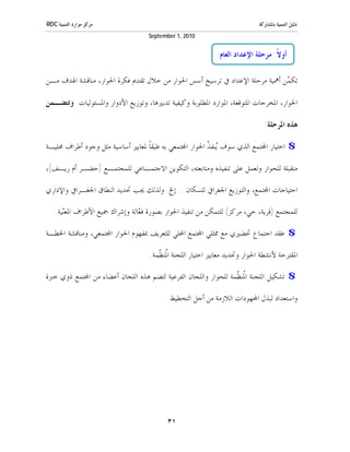 ‫ﻣﺮﻛﺰ ﻣﻮﺍﺭﺩ ﺍﻟﺘﻨﻤﻴﺔ ‪RDC‬‬                                                       ‫ﺩﻟﻴﻞ ﺍﻟﺘﻨﻤﻴﺔ ﺑﺎﳌﺸﺎﺭﻛﺔ‬
                                    ‫0102 ,1 ‪September‬‬


                                                               ‫ﺃﻭﻻﹰ: ﻣﺮﺣﻠﺔ ﺍﻹﻋﺪﺍﺩ ﺍﻟﻌﺎﻡ‬

‫ﺗﻜ ‪‬ﻦ ﺃﳘﻴﺔ ﻣﺮﺣﻠﺔ ﺍﻹﻋﺪﺍﺩ ﰲ ﺗﺮﺳﻴﺦ ﺃﺳﺲ ﺍﳊﻮﺍﺭ ﻣﻦ ﺧﻼﻝ ﺗﻘﺪﱘ ﻓﻜﺮﺓ ﺍﳊﻮﺍﺭ، ﻣﻨﺎﻗﺸﺔ ﺍﳍﺪﻑ ﻣـﻦ‬
                                                                             ‫ﻤ‬

‫ﺍﳊﻮﺍﺭ، ﺍﳌﺨﺮﺟﺎﺕ ﺍﳌﺘﻮﻗﻌﺔ، ﺍﳌﻮﺍﺭﺩ ﺍﳌﻄﻠﻮﺑﺔ ﻭﻛﻴﻔﻴﺔ ﺗﺪﺑﲑﻫﺎ، ﻭﺗﻮﺯﻳﻊ ﺍﻷﺩﻭﺍﺭ ﻭﺍﳌﺴﺌﻮﻟﻴﺎﺕ. ﻭﺗﺘﻀـﻤﻦ‬

                                                                                ‫ﻫﺬﻩ ﺍﳌﺮﺣﻠﺔ:‬

‫$ ﺍﺧﺘﻴﺎﺭ ﺍ‪‬ﺘﻤﻊ ﺍﻟﺬﻱ ﺳﻮﻑ ‪‬ﻨﻔ ﹼ ﺍﳊﻮﺍﺭ ﺍ‪‬ﺘﻤﻌﻲ ﺑﻪ ﻃﺒﻘﺎﹰ ﳌﻌﺎﻳﲑ ﺃﺳﺎﺳﻴﺔ ﻣﺜﻞ ﻭﺟﻮﺩ ﺃﻃﺮﺍﻑ ﳏﻠﻴـﺔ‬
                                                        ‫ﻳ ﺬ‬

‫ﻣﺘﻘﺒﻠﺔ ﻟﻠﺤﻮﺍﺭ ﻭﺗﻌﻤﻞ ﻋﻠﻰ ﺗﻨﻔﻴﺬﻩ ﻭﻣﺘﺎﺑﻌﺘﻪ، ﺍﻟﺘﻜﻮﻳﻦ ﺍﻻﺟﺘﻤـﺎﻋﻲ ﻟﻠﻤﺠﺘﻤـﻊ )ﺣﻀـﺮ ﺃﻡ ﺭﻳـﻒ(،‬

‫ﺍﺣﺘﻴﺎﺟﺎﺕ ﺍ‪‬ﺘﻤﻊ، ﻭﺍﻟﺘﻮﺯﻳﻊ ﺍﳉﻐﺮﺍﰲ ﻟﻠﺴﻜﺎﻥ .. ﺇﱁ. ﻭﻟﺬﻟﻚ ﳚﺐ ﲢﺪﻳﺪ ﺍﻟﻨﻄﺎﻕ ﺍﳉﻐـﺮﺍﰲ ﻭﺍﻹﺩﺍﺭﻱ‬

    ‫ﻟﻠﻤﺠﺘﻤﻊ )ﻗﺮﻳﺔ، ﺣﻲ، ﻣﺮﻛﺰ( ﻟﻠﺘﻤﻜﻦ ﻣﻦ ﺗﻨﻔﻴﺬ ﺍﳊﻮﺍﺭ ﺑﺼﻮﺭﺓ ﻓ ‪‬ﺎﻟﺔ ﻭﺇﺷﺮﺍﻙ ﲨﻴﻊ ﺍﻷﻃﺮﺍﻑ ﺍﳌﻌ‪‬ﻴﺔ.‬
       ‫ﻨ‬                         ‫ﻌ‬

‫$ ﻋﻘﺪ ﺍﺟﺘﻤﺎﻉ ﲢﻀﲑﻱ ﻣﻊ ﳑﺜﻠﻲ ﺍ‪‬ﺘﻤﻊ ﺍﶈﻠﻲ ﻟﻠﺘﻌﺮﻳﻒ ﲟﻔﻬﻮﻡ ﺍﳊﻮﺍﺭ ﺍ‪‬ﺘﻤﻌﻲ، ﻭﻣﻨﺎﻗﺸﺔ ﺍﳋﻄـﺔ‬

                                     ‫ﺍﳌﻘﺘﺮﺣﺔ ﻷﻧﺸﻄﺔ ﺍﳊﻮﺍﺭ ﻭﲢﺪﻳﺪ ﻣﻌﺎﻳﲑ ﺍﺧﺘﻴﺎﺭ ﺍﻟﻠﺠﻨﺔ ﺍ ﹸﻨ ﹼﻤﺔ.‬
                                        ‫ﳌﻈ‬

‫$ ﺗﺸﻜﻴﻞ ﺍﻟﻠﺠﻨﺔ ﺍ ﹸﻨ ﹼﻤﺔ ﻟﻠﺤﻮﺍﺭ ﻭﺍﻟﻠﺠﺎﻥ ﺍﻟﻔﺮﻋﻴﺔ ﻟﺘﻀﻢ ﻫﺬﻩ ﺍﻟﻠﺠﺎﻥ ﺃﻋﻀﺎﺀ ﻣﻦ ﺍ‪‬ﺘﻤﻊ ﺫﻭﻱ ﺧﱪﺓ‬
                                                                ‫ﳌﻈ‬

                                           ‫ﻭﺍﺳﺘﻌﺪﺍﺩ ﻟﺒﺬﻝ ﺍ‪‬ﻬﻮﺩﺍﺕ ﺍﻟﻼﺯﻣﺔ ﻣﻦ ﺃﺟﻞ ﺍﻟﺘﺨﻄﻴﻂ.‬




                                           ‫١٣‬
 