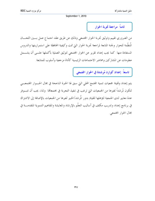 ‫ﻣﺮﻛﺰ ﻣﻮﺍﺭﺩ ﺍﻟﺘﻨﻤﻴﺔ ‪RDC‬‬                                                       ‫ﺩﻟﻴﻞ ﺍﻟﺘﻨﻤﻴﺔ ﺑﺎﳌﺸﺎﺭﻛﺔ‬
                                      ‫0102 ,1 ‪September‬‬



                                                            ‫ﺛﺎﻣﻨﺎﹰ: ﻣﺮﺍﺟﻌﺔ ﲡﺮﺑﺔ ﺍﳊﻮﺍﺭ‬

‫ﻣﻦ ﺍﻟﻀﺮﻭﺭﻱ ﺗﻘﻴﻴﻢ ﻭﺗﻮﺛﻴﻖ ﲡﺮﺑﺔ ﺍﳊﻮﺍﺭ ﺍ‪‬ﺘﻤﻌﻲ ﻭﺫﻟﻚ ﻋﻦ ﻃﺮﻳﻖ ﻋﻘﺪ ﺍﺟﺘﻤﺎﻉ ﻋﻤﻞ ﺑـﲔ ﺍﻟﻠﺠـﺎﻥ‬
‫ﺍ ﹸﻨ ﹼﻤﺔ ﻟﻠﺤﻮﺍﺭ ﻭﳉﻨﺔ ﺍﳌﺘﺎﺑﻌﺔ ﳌﺮﺍﺟﻌﺔ ﲡﺮﺑﺔ ﺍﳊﻮﺍﺭ ﺍﻟﱵ ﲤﺖ ﻭﻛﻴﻔﻴﺔ ﺍﶈﺎﻓﻈﺔ ﻋﻠﻰ ﺍﺳﺘﻤﺮﺍﺭﻳﺘﻬﺎ ﻭﺍﻟﺪﺭﻭﺱ‬
                                                                                     ‫ﳌﻈ‬
‫ﺍﳌﺴﺘﻔﺎﺩﺓ ﻣﻨﻬﺎ. ﻛﻤﺎ ﳚﺐ ﺇﻋﺪﺍﺩ ﺗﻘﺮﻳﺮ ﻋﻦ ﺍﳊﻮﺍﺭ ﺍ‪‬ﺘﻤﻌﻲ ﻟﺘﻮﺛﻴﻖ ﺍﻟﻌﻤﻠﻴﺔ ﺑﺄﻛﻤﻠﻬﺎ ﻋﻠـﻰ ﺃﻥ ﻳﺸـﻤﻞ‬
               ‫ﻣﻌﻠﻮﻣﺎﺕ ﻋﻦ ﺍﳌﺸﺎﺭﻛﲔ ﻭﳏﺎﺿﺮ ﺍﻻﺟﺘﻤﺎﻋﺎﺕ ﺍﻟﺮﺋﻴﺴﻴﺔ ﻛﺄﺩﺍﺓ ﻣﺮﺟﻌﻴﺔ ﻭﺃﺳﻠﻮﺏ ﻟﻠﻤﺘﺎﺑﻌﺔ.‬

                                              ‫ﺗﺎﺳﻌﺎﹰ: ﺇﻋﺪﺍﺩ ﻛﻮﺍﺭﺩ ‪‬ﺮﺷﺪﺓ ﰲ ﺍﳊﻮﺍﺭ ﺍ‪‬ﺘﻤﻌﻲ‬
                                                                 ‫ﻣ‬

‫ﻳﺘﻢ ﺇﻋﺪﺍﺩ ﻭ‪‬ﻴﺌﺔ ﲨﻌﻴﺎﺕ ﺗﻨﻤﻴﺔ ﺍ‪‬ﺘﻤﻊ ﺍﶈﻠﻲ ﺍﻟﱵ ﺳﺒﻖ ﳍﺎ ﺍﳋﱪﺓ ﺍﻟﻨﺎﺟﺤﺔ ﰲ ﳎﺎﻝ ﺍﳊـﻮﺍﺭ ﺍ‪‬ﺘﻤﻌـﻲ‬
‫ﻟﺘﻜﻮﻥ ‪‬ﺮﺷﺪﺍﹰ ﻟﻐﲑﻫﺎ ﻣﻦ ﺍﳉﻤﻌﻴﺎﺕ ﺍﻟﱵ ﺗﺮﻏﺐ ﰲ ﺗﻨﻔﻴﺬ ﺍﻟﺘﺠﺮﺑﺔ ﰲ ﳎﺘﻤﻌﺎ‪‬ﺎ. ﻭﻟﺬﺍ، ﳚﺐ ﺃﻥ ﺗﺘـﻮﻓﺮ‬
                                                                             ‫ﻣ‬
‫ﻋﺪﺓ ﻣﻌﺎﻳﲑ ﻟﺪﻯ ﺍﳉﻤﻌﻴﺔ ﻟﺘﺆﻫﻠﻬﺎ ﻟﻠﻘﻴﺎﻡ ﺑﺪﻭﺭ ﺍ ﹸﺮﺷﺪ/ﺍﳋﺒﲑ ﻟﻐﲑﻫﺎ ﻣﻦ ﺍﳉﻤﻌﻴﺎﺕ ﺑﺎﻹﺿﺎﻓﺔ ﺇﱃ ﺍﻻﺷﺘﺮﺍﻙ‬
                                            ‫ﳌ‬
‫ﰲ ﺑﺮﻧﺎﻣﺞ ﺇﻋﺪﺍﺩ ﻭﺗﺪﺭﻳﺐ ﻣﻜﺜﻒ ﰲ ﺃﺳﺎﻟﻴﺐ ﺍﻟﺘﻌﹼﻢ ﺑﺎﻹﺭﺷﺎﺩ ﻭﺍﳌﻌﺎﻳﺸﺔ ﻭﺍﳌﻔﺎﻫﻴﻢ ﺍﻟﺘﻨﻤﻮﻳﺔ ﺍﳌﺘﻘﺪﻣـﺔ ﰲ‬
                                               ‫ﻠ‬
                                                                        ‫ﳎﺎﻝ ﺍﳊﻮﺍﺭ ﺍ‪‬ﺘﻤﻌﻲ.‬




                                            ‫٧٣‬
 