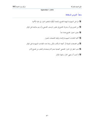 ‫ﻣﺮﻛﺰ ﻣﻮﺍﺭﺩ ﺍﻟﺘﻨﻤﻴﺔ ‪RDC‬‬                                                                      ‫ﺩﻟﻴﻞ ﺍﻟﺘﻨﻤﻴﺔ ﺑﺎﳌﺸﺎﺭﻛﺔ‬
                                              ‫0102 ,1 ‪September‬‬


                                                                                    ‫ﺳﺎﺑﻌﺎﹰ: ﺍﻟﺪﺭﻭﺱ ﺍﳌﺴﺘﻔﺎﺩﺓ‬

                                 ‫$ ﺍﳌﺮﺍﺣﻞ ﺍﻟﺘﻤﻬﻴﺪﻳﺔ ﻟﺘﻬﻴﺌﺔ ﺍ‪‬ﺘﻤﻊ ﻭﺍﻟﻠﺠﻨﺔ ﺍ ﹸﻨ ﹼﻤﺔ ﳌﻔﺎﻫﻴﻢ ﺍﳊﻮﺍﺭ ﰲ ﻏﺎﻳﺔ ﺍﻷﳘﻴﺔ.‬
                                                              ‫ﳌﻈ‬

                         ‫$ ﻣﻦ ﺍﻟﻀﺮﻭﺭﻱ ﺃﻥ ﻳﺸﺘﺮﻙ ﺍ‪‬ﺘﻤﻊ ﰲ ﺗﻄﻮﻳﺮ ﺍﻟﻮﺻﻒ ﺍ‪‬ﺘﻤﻌﻲ ﻭﺃﻥ ﻳﻠﻢ ﺑﻨﺘﺎﺋﺠﻪ ﻗﺒﻞ ﺍﳌﺆﲤﺮ.‬

                                                                          ‫$ ﻣﻌﺎﻳﲑ ﺍﺧﺘﻴﺎﺭ ﺍ‪‬ﺘﻤﻊ ﻫﺎﻣﺔ ﺟﺪﺍﹰ.‬

                                                   ‫$ ﺃﳘﻴﺔ ﺍﻟﻠﻘﺎﺀﺍﺕ ﺍﻟﺘﻤﻬﻴﺪﻳﺔ ﻹﻋﺪﺍﺩ ﻭ‪‬ﻴﺌﺔ ﺍ‪‬ﺘﻤﻌﺎﺕ ﻟﻠﺤﻮﺍﺭ.‬

                         ‫$ ﰲ ﺍ‪‬ﺘﻤﻌﺎﺕ ﺍﳌﺘﻔﺮﻗﺔ ﺃﻭ ﻛﺜﻴﻔﺔ ﺍﻟﺴﻜﺎﻥ، ﳝﻜﻦ ﺯﻳﺎﺩﺓ ﻋﺪﺩ ﺍﻟﻠﻘﺎﺀﺍﺕ ﺍﻟﺘﻤﻬﻴﺪﻳﺔ ﻗﺒﻞ ﺍﳌﺆﲤﺮ.‬

                            ‫$ ﳚﺐ ﺍﻟﻨﻈﺮ ﺇﱃ ﺍﳊﻮﺍﺭ ﺍ‪‬ﺘﻤﻌﻲ ﻛﻌﻤﻠﻴﺔ ﻣﺘﺤﺮﻛﺔ ﻭﻣﺘﺠﺪﺩﺓ ﻭﲣﺘﻠﻒ ﻣﻦ ﳎﺘﻤﻊ ﻵﺧﺮ.‬

                                                                    ‫$ ﻻ ﳚﺐ ﺃﻥ ﻳﻨﺘﻬﻲ ﺍﳊﻮﺍﺭ ﺑﺈﻧﺘﻬﺎﺀ ﺍﳌﺆﲤﺮ.‬




                                                      ‫١٤‬
 